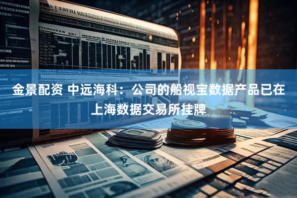 金景配资 中远海科：公司的船视宝数据产品已在上海数据交易所挂牌