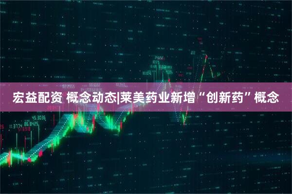 宏益配资 概念动态|莱美药业新增“创新药”概念