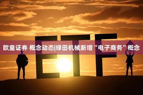 欧皇证券 概念动态|绿田机械新增“电子商务”概念