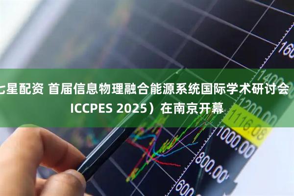 七星配资 首届信息物理融合能源系统国际学术研讨会（ICCPES 2025）在南京开幕