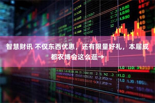智慧财讯 不仅东西优惠，还有限量好礼，本届成都农博会这么逛→