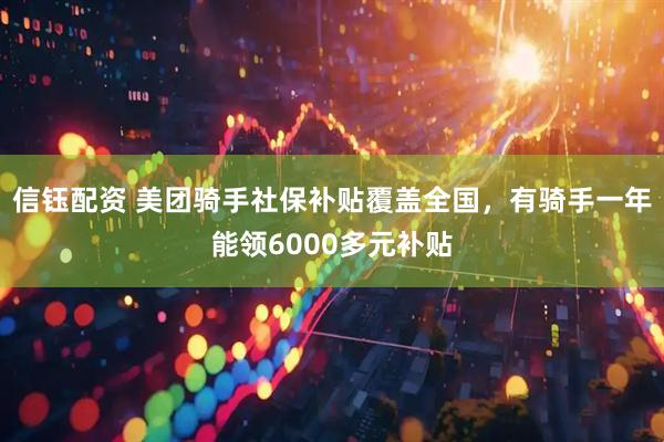 信钰配资 美团骑手社保补贴覆盖全国，有骑手一年能领6000多元补贴