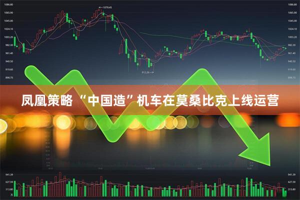凤凰策略 “中国造”机车在莫桑比克上线运营
