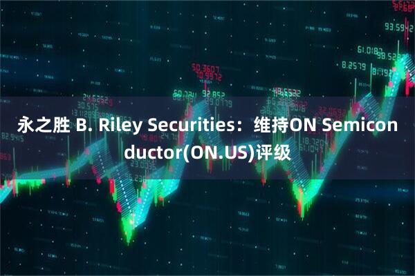 永之胜 B. Riley Securities：维持ON Semiconductor(ON.US)评级