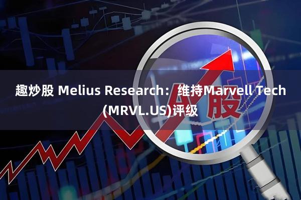 趣炒股 Melius Research：维持Marvell Tech(MRVL.US)评级