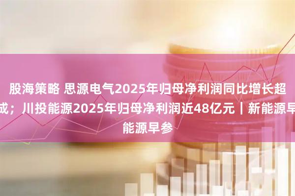 股海策略 思源电气2025年归母净利润同比增长超五成；川投能源2025年归母净利润近48亿元｜新能源早参