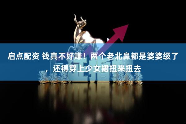 启点配资 钱真不好赚！两个老北鼻都是婆婆级了，还得穿上少女裙扭来扭去